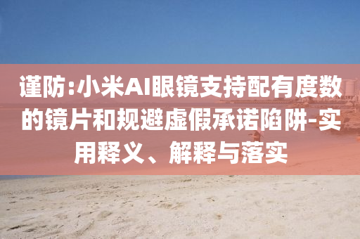 謹(jǐn)防:小米AI眼鏡支持配有度數(shù)的鏡片和規(guī)避虛假承諾陷阱-實(shí)用釋義、解釋與落實(shí)
