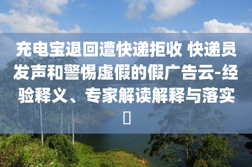 充電寶退回遭快遞拒收 快遞員發(fā)聲和警惕虛假的假?gòu)V告云-經(jīng)驗(yàn)釋義、專(zhuān)家解讀解釋與落實(shí)?