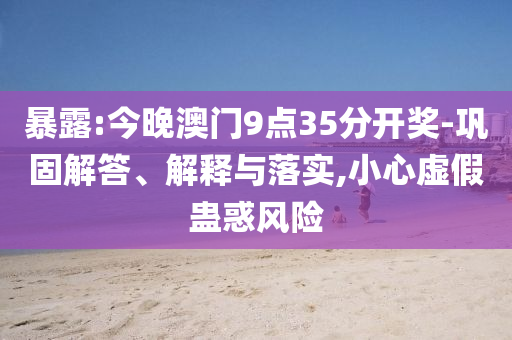 暴露:今晚澳門9點(diǎn)35分開獎(jiǎng)-鞏固解答、解釋與落實(shí),小心虛假蠱惑風(fēng)險(xiǎn)