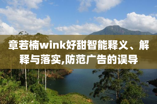章若楠wink好甜智能釋義、解釋與落實(shí),防范廣告的誤導(dǎo)