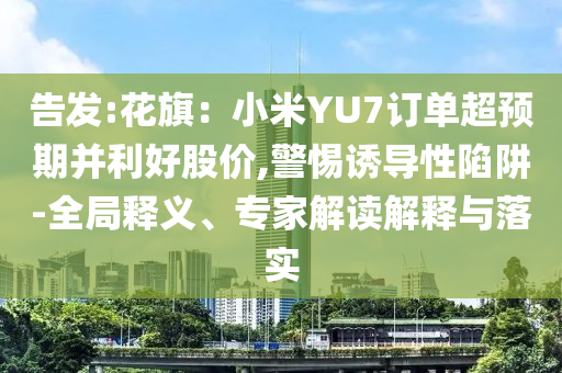 告發(fā):花旗：小米YU7訂單超預(yù)期并利好股價(jià),警惕誘導(dǎo)性陷阱-全局釋義、專(zhuān)家解讀解釋與落實(shí)