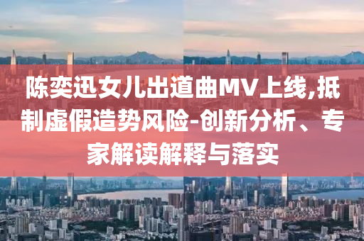 陳奕迅女兒出道曲MV上線,抵制虛假造勢風險-創(chuàng)新分析、專家解讀解釋與落實