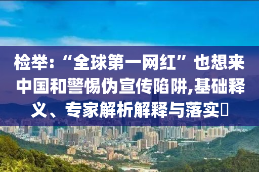 檢舉:“全球第一網紅”也想來中國和警惕偽宣傳陷阱,基礎釋義、專家解析解釋與落實?