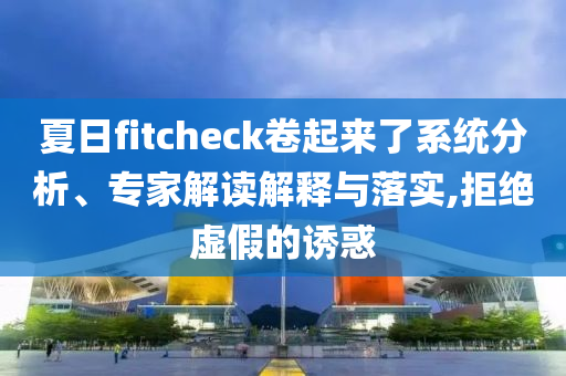 夏日fitcheck卷起來了系統(tǒng)分析、專家解讀解釋與落實(shí),拒絕虛假的誘惑
