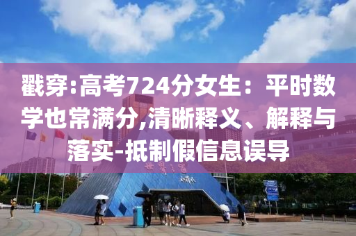 戳穿:高考724分女生：平時數(shù)學也常滿分,清晰釋義、解釋與落實-抵制假信息誤導