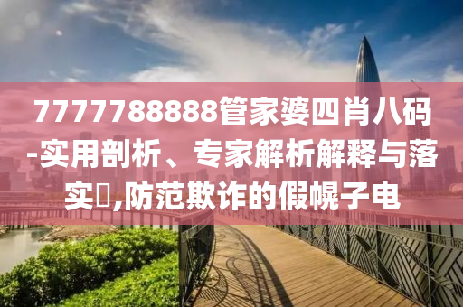 7777788888管家婆四肖八碼-實(shí)用剖析、專家解析解釋與落實(shí)?,防范欺詐的假幌子電