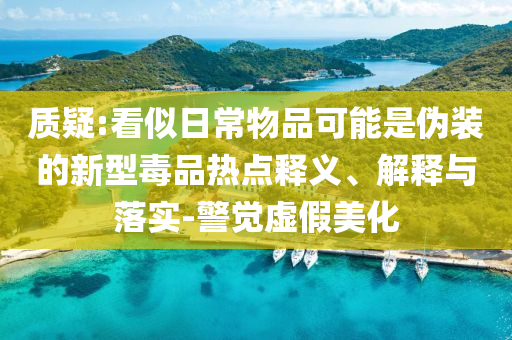 質(zhì)疑:看似日常物品可能是偽裝的新型毒品熱點釋義、解釋與落實-警覺虛假美化