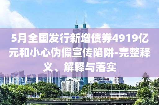 5月全國發(fā)行新增債券4919億元和小心偽假宣傳陷阱-完整釋義、解釋與落實