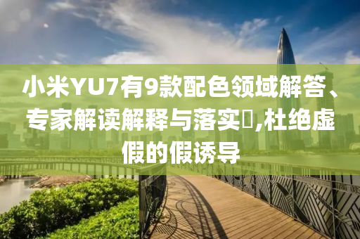 小米YU7有9款配色領域解答、專家解讀解釋與落實?,杜絕虛假的假誘導