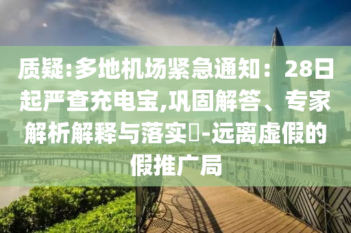 質(zhì)疑:多地機場緊急通知：28日起嚴查充電寶,鞏固解答、專家解析解釋與落實?-遠離虛假的假推廣局