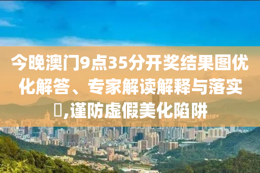 今晚澳門9點(diǎn)35分開獎(jiǎng)結(jié)果圖優(yōu)化解答、專家解讀解釋與落實(shí)?,謹(jǐn)防虛假美化陷阱