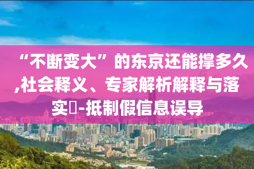 “不斷變大”的東京還能撐多久,社會(huì)釋義、專(zhuān)家解析解釋與落實(shí)?-抵制假信息誤導(dǎo)