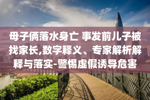 母子倆落水身亡 事發(fā)前兒子被找家長(zhǎng),數(shù)字釋義、專(zhuān)家解析解釋與落實(shí)-警惕虛假誘導(dǎo)危害