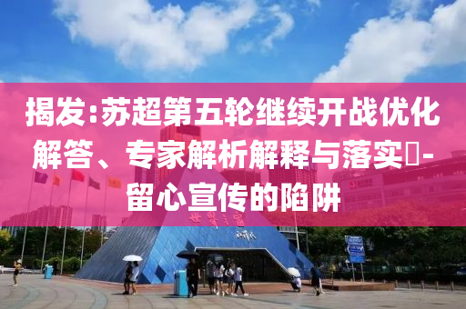 揭發(fā):蘇超第五輪繼續(xù)開(kāi)戰(zhàn)優(yōu)化解答、專(zhuān)家解析解釋與落實(shí)?-留心宣傳的陷阱