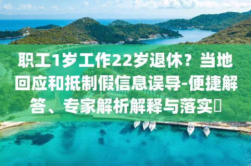 職工1歲工作22歲退休？當(dāng)?shù)鼗貞?yīng)和抵制假信息誤導(dǎo)-便捷解答、專家解析解釋與落實(shí)?
