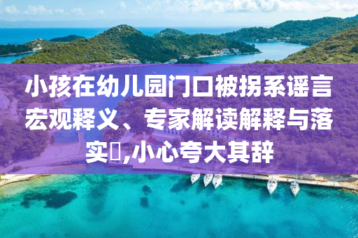 小孩在幼兒園門口被拐系謠言宏觀釋義、專家解讀解釋與落實(shí)?,小心夸大其辭