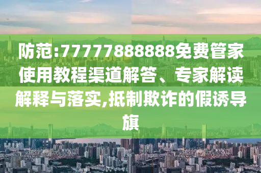 防范:77777888888免費(fèi)管家使用教程渠道解答、專家解讀解釋與落實(shí),抵制欺詐的假誘導(dǎo)旗