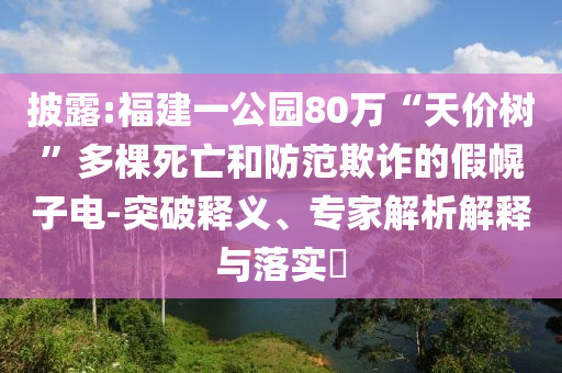 披露:福建一公園80萬“天價(jià)樹”多棵死亡和防范欺詐的假幌子電-突破釋義、專家解析解釋與落實(shí)?