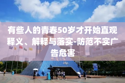 有些人的青春50歲才開始直觀釋義、解釋與落實(shí)-防范不實(shí)廣告危害