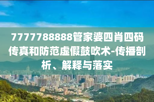 7777788888管家婆四肖四碼傳真和防范虛假鼓吹術(shù)-傳播剖析、解釋與落實(shí)