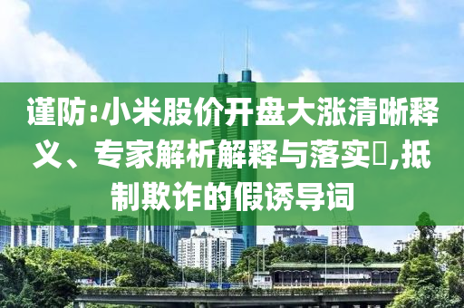 謹防:小米股價開盤大漲清晰釋義、專家解析解釋與落實?,抵制欺詐的假誘導詞