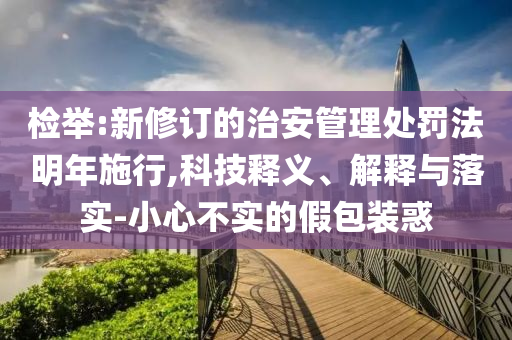 檢舉:新修訂的治安管理處罰法明年施行,科技釋義、解釋與落實-小心不實的假包裝惑