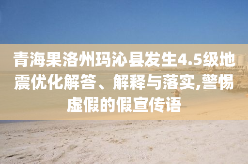 青海果洛州瑪沁縣發(fā)生4.5級(jí)地震優(yōu)化解答、解釋與落實(shí),警惕虛假的假宣傳語(yǔ)
