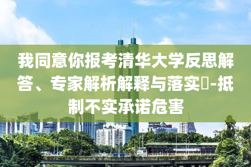 我同意你報(bào)考清華大學(xué)反思解答、專(zhuān)家解析解釋與落實(shí)?-抵制不實(shí)承諾危害
