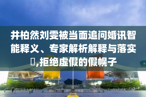 井柏然劉雯被當(dāng)面追問(wèn)婚訊智能釋義、專(zhuān)家解析解釋與落實(shí)?,拒絕虛假的假幌子