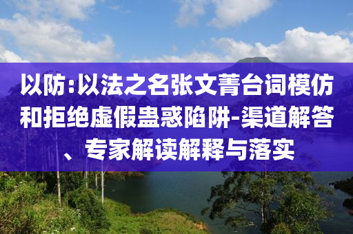 以防:以法之名張文菁臺(tái)詞模仿和拒絕虛假蠱惑陷阱-渠道解答、專(zhuān)家解讀解釋與落實(shí)