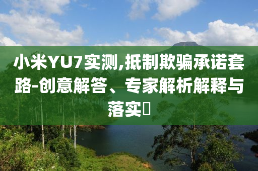 小米YU7實(shí)測(cè),抵制欺騙承諾套路-創(chuàng)意解答、專(zhuān)家解析解釋與落實(shí)?