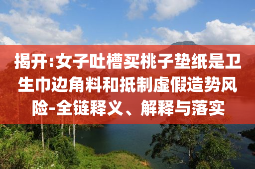 揭開(kāi):女子吐槽買(mǎi)桃子墊紙是衛(wèi)生巾邊角料和抵制虛假造勢(shì)風(fēng)險(xiǎn)-全鏈釋義、解釋與落實(shí)