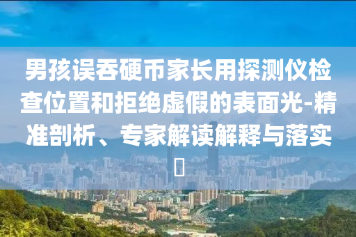 男孩誤吞硬幣家長用探測儀檢查位置和拒絕虛假的表面光-精準剖析、專家解讀解釋與落實?
