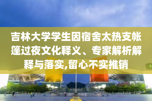 吉林大學(xué)學(xué)生因宿舍太熱支帳篷過夜文化釋義、專家解析解釋與落實,留心不實推銷