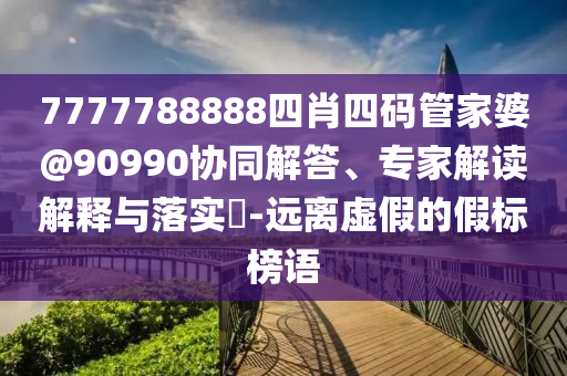 7777788888四肖四碼管家婆@90990協(xié)同解答、專家解讀解釋與落實(shí)?-遠(yuǎn)離虛假的假標(biāo)榜語