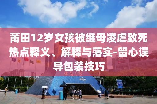 莆田12歲女孩被繼母凌虐致死熱點釋義、解釋與落實-留心誤導(dǎo)包裝技巧