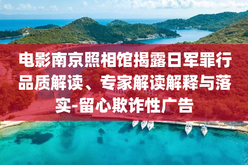電影南京照相館揭露日軍罪行品質(zhì)解讀、專家解讀解釋與落實-留心欺詐性廣告