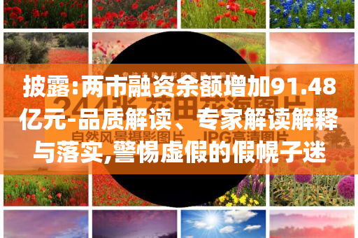 披露:兩市融資余額增加91.48億元-品質(zhì)解讀、專家解讀解釋與落實(shí),警惕虛假的假幌子迷