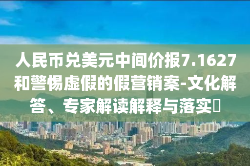 人民幣兌美元中間價(jià)報(bào)7.1627和警惕虛假的假營銷案-文化解答、專家解讀解釋與落實(shí)?