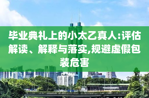 畢業(yè)典禮上的小太乙真人:評估解讀、解釋與落實,規(guī)避虛假包裝危害
