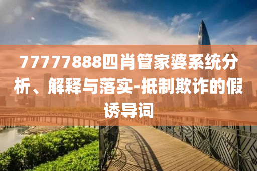 77777888四肖管家婆系統(tǒng)分析、解釋與落實(shí)-抵制欺詐的假誘導(dǎo)詞