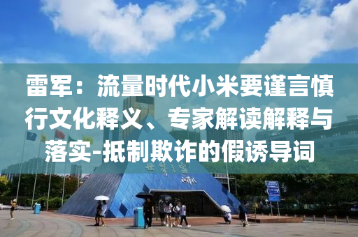 雷軍：流量時(shí)代小米要謹(jǐn)言慎行文化釋義、專家解讀解釋與落實(shí)-抵制欺詐的假誘導(dǎo)詞