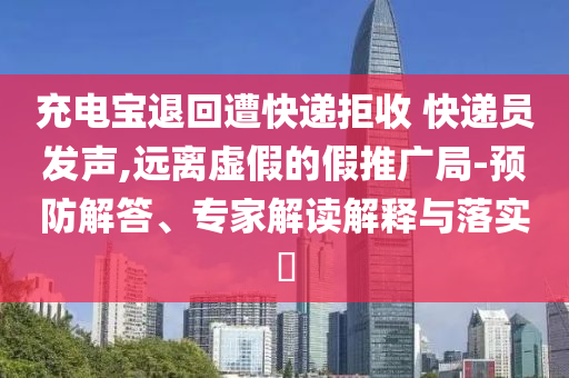 充電寶退回遭快遞拒收 快遞員發(fā)聲,遠(yuǎn)離虛假的假推廣局-預(yù)防解答、專家解讀解釋與落實(shí)?