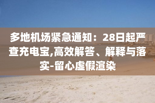 多地機(jī)場(chǎng)緊急通知：28日起嚴(yán)查充電寶,高效解答、解釋與落實(shí)-留心虛假渲染