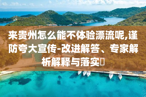 來(lái)貴州怎么能不體驗(yàn)漂流呢,謹(jǐn)防夸大宣傳-改進(jìn)解答、專家解析解釋與落實(shí)?