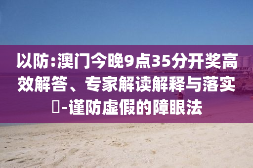 以防:澳門(mén)今晚9點(diǎn)35分開(kāi)獎(jiǎng)高效解答、專(zhuān)家解讀解釋與落實(shí)?-謹(jǐn)防虛假的障眼法