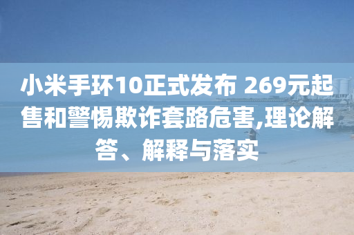 小米手環(huán)10正式發(fā)布 269元起售和警惕欺詐套路危害,理論解答、解釋與落實(shí)