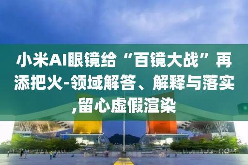 小米AI眼鏡給“百鏡大戰(zhàn)”再添把火-領(lǐng)域解答、解釋與落實(shí),留心虛假渲染