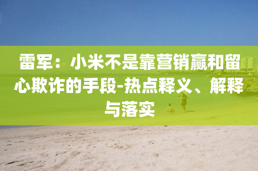 雷軍：小米不是靠營(yíng)銷贏和留心欺詐的手段-熱點(diǎn)釋義、解釋與落實(shí)