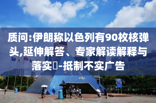 質(zhì)問(wèn):伊朗稱以色列有90枚核彈頭,延伸解答、專家解讀解釋與落實(shí)?-抵制不實(shí)廣告